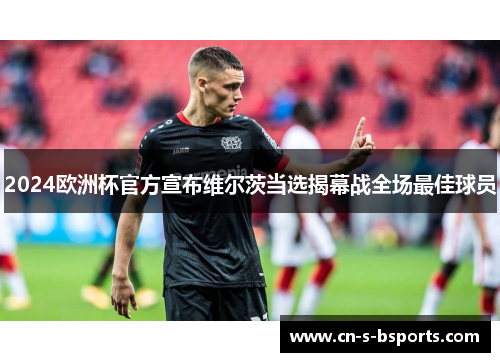 2024欧洲杯官方宣布维尔茨当选揭幕战全场最佳球员 2024欧洲杯官方宣布维尔茨当选揭幕战全场最佳球员