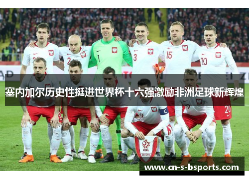 塞内加尔历史性挺进世界杯十六强激励非洲足球新辉煌