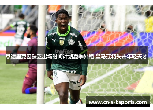 恩德里克因缺乏出场时间计划夏季外租 皇马或将失去年轻天才 恩德里克因缺乏出场时间计划夏季外租 皇马或将失去年轻天才