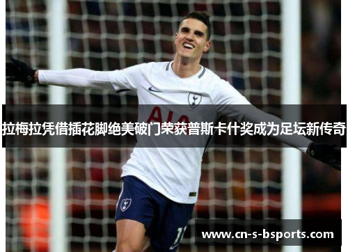 拉梅拉凭借插花脚绝美破门荣获普斯卡什奖成为足坛新传奇