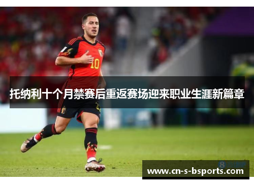 托纳利十个月禁赛后重返赛场迎来职业生涯新篇章 托纳利十个月禁赛后重返赛场迎来职业生涯新篇章