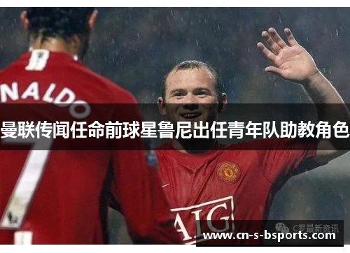 曼联传闻任命前球星鲁尼出任青年队助教角色