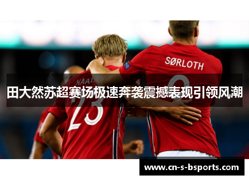 田大然苏超赛场极速奔袭震撼表现引领风潮