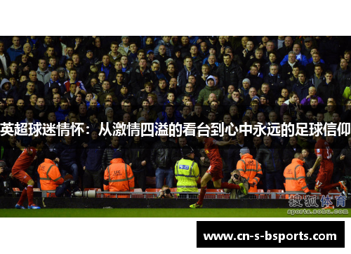 英超球迷情怀：从激情四溢的看台到心中永远的足球信仰