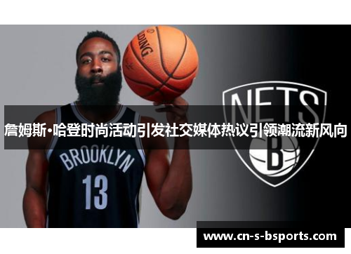 詹姆斯·哈登时尚活动引发社交媒体热议引领潮流新风向