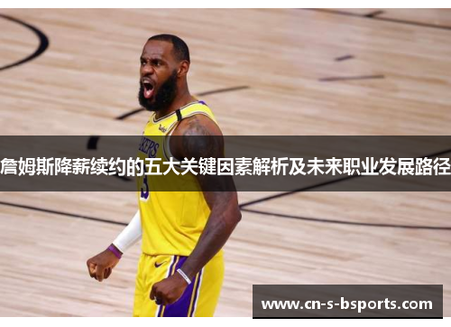 詹姆斯降薪续约的五大关键因素解析及未来职业发展路径