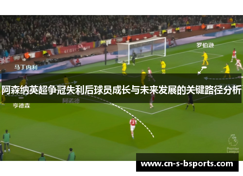 阿森纳英超争冠失利后球员成长与未来发展的关键路径分析