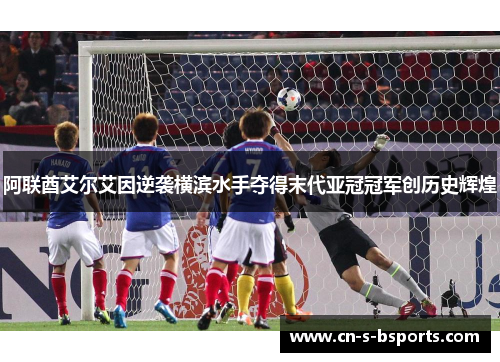 阿联酋艾尔艾因逆袭横滨水手夺得末代亚冠冠军创历史辉煌