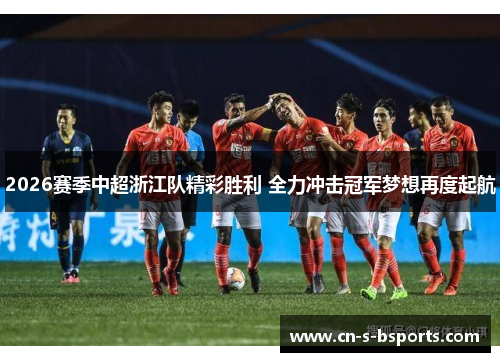 2026赛季中超浙江队精彩胜利 全力冲击冠军梦想再度起航