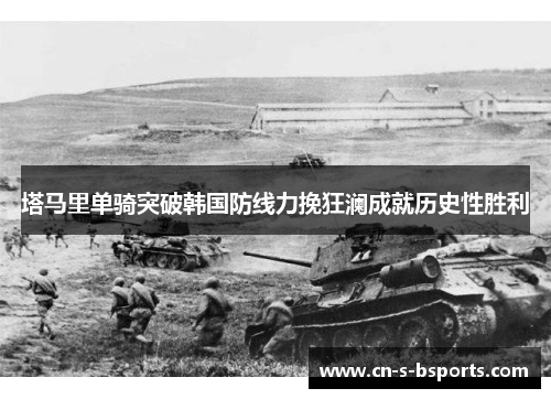 塔马里单骑突破韩国防线力挽狂澜成就历史性胜利